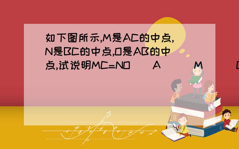 如下图所示,M是AC的中点,N是BC的中点,O是AB的中点,试说明MC=NO__A___M___C_____O___N________B__尽量不要用方程，我不大懂