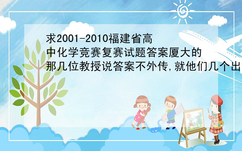 求2001-2010福建省高中化学竞赛复赛试题答案厦大的那几位教授说答案不外传,就他们几个出卷人有,我郁闷啊.谁好心的有的发个,奖五十.