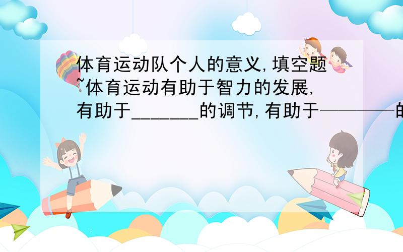 体育运动队个人的意义,填空题~体育运动有助于智力的发展,有助于_______的调节,有助于————的形成,有助于人际关系的改善.