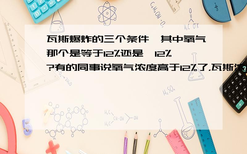 瓦斯爆炸的三个条件,其中氧气那个是等于12%还是≥12%?有的同事说氧气浓度高于12%了，瓦斯浓度就不够了