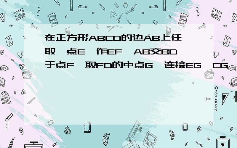 在正方形ABCD的边AB上任取一点E,作EF⊥AB交BD于点F,取FD的中点G,连接EG、CG,在正方形ABCD的边AB上任取在正方形ABCD的边AB上任取一点E,作EF⊥AB交BD于点F,取FD中点G,连接EG、CG.（1）证明EG⊥CG且EG⊥CG