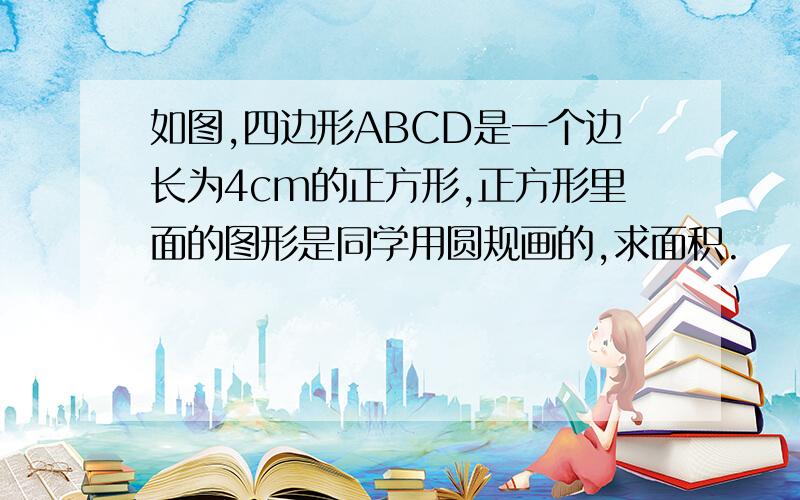 如图,四边形ABCD是一个边长为4cm的正方形,正方形里面的图形是同学用圆规画的,求面积.