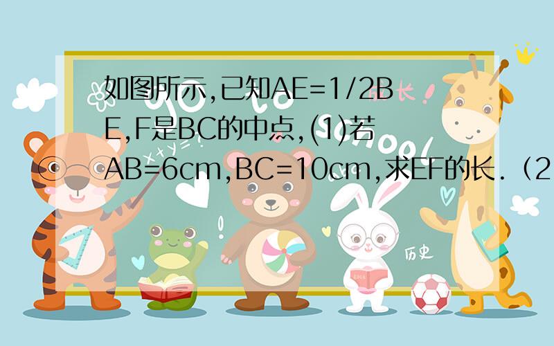 如图所示,已知AE=1/2BE,F是BC的中点,(1)若AB=6cm,BC=10cm,求EF的长.（2）若BC=2AB,FC=8cm,求CE的长.