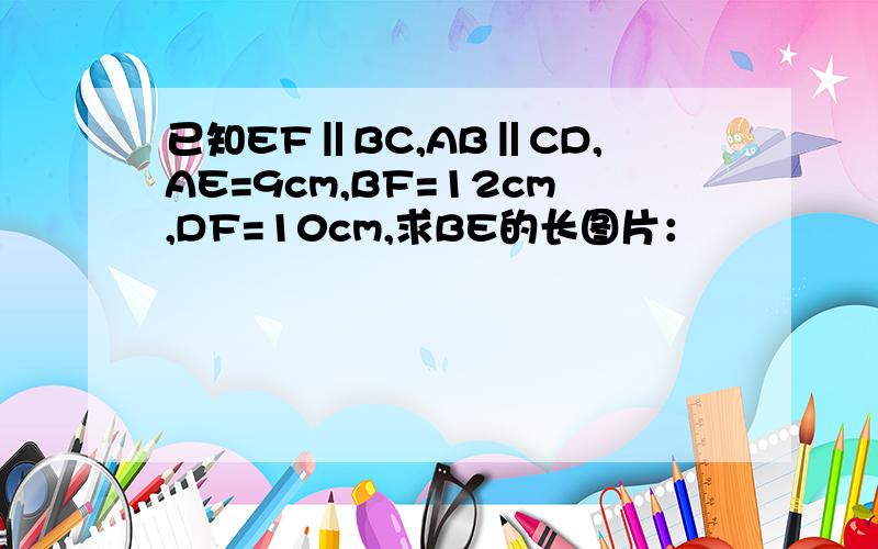 已知EF‖BC,AB‖CD,AE=9cm,BF=12cm,DF=10cm,求BE的长图片：