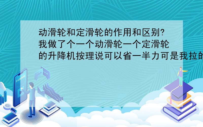 动滑轮和定滑轮的作用和区别?我做了个一个动滑轮一个定滑轮的升降机按理说可以省一半力可是我拉的时候好象还是力不变啊