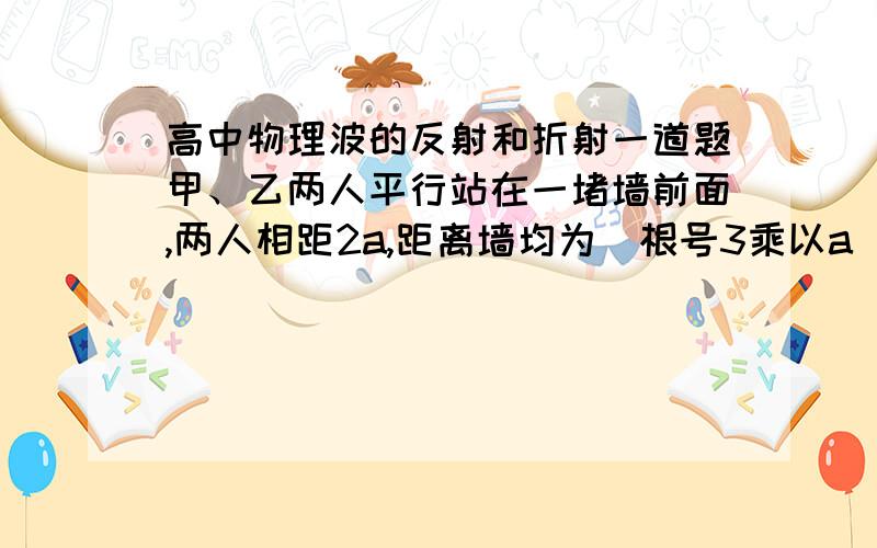 高中物理波的反射和折射一道题甲、乙两人平行站在一堵墙前面,两人相距2a,距离墙均为（根号3乘以a）,当甲开了一枪后,乙经过时间t后听到第一声枪响,则乙听到第二声枪响的时间为多少?