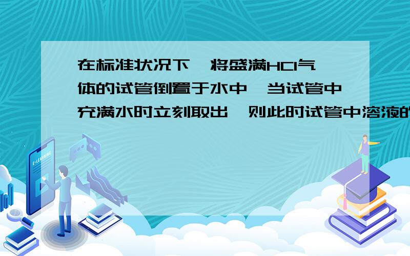 在标准状况下,将盛满HCI气体的试管倒置于水中,当试管中充满水时立刻取出,则此时试管中溶液的物质的量浓