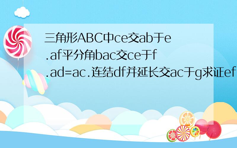 三角形ABC中ce交ab于e.af平分角bac交ce于f.ad=ac.连结df并延长交ac于g求证ef=gf