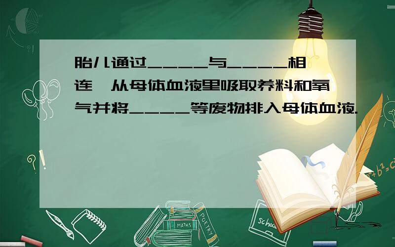 胎儿通过____与____相连,从母体血液里吸取养料和氧气并将____等废物排入母体血液.