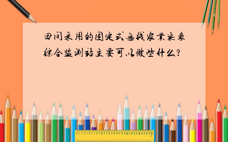 田间采用的固定式无线农业气象综合监测站主要可以做些什么?