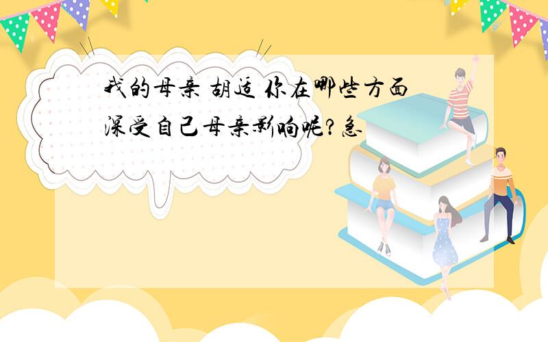 我的母亲 胡适 你在哪些方面深受自己母亲影响呢?急