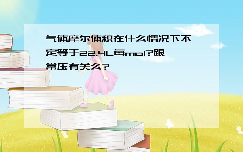 气体摩尔体积在什么情况下不一定等于22.4L每mol?跟常压有关么?