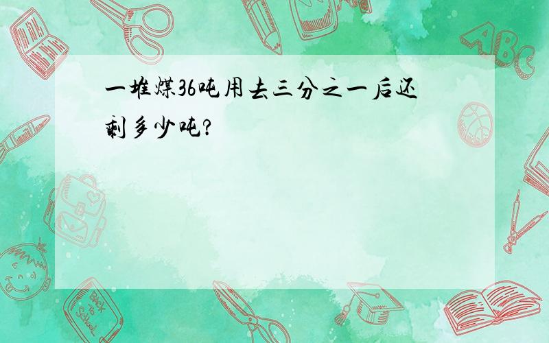 一堆煤36吨用去三分之一后还剩多少吨?