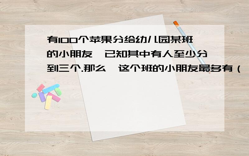 有100个苹果分给幼儿园某班的小朋友,已知其中有人至少分到三个.那么,这个班的小朋友最多有（）人