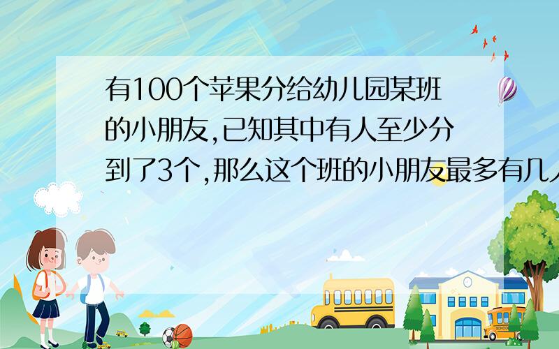 有100个苹果分给幼儿园某班的小朋友,已知其中有人至少分到了3个,那么这个班的小朋友最多有几人?