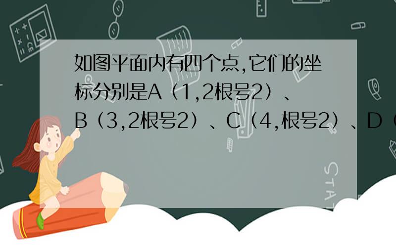 如图平面内有四个点,它们的坐标分别是A（1,2根号2）、B（3,2根号2）、C（4,根号2）、D（1,根号2）.（1）依次连接A、B、C、D,围成的四边形是什么图形?并求它的面积.（2）将这个四边形向下平