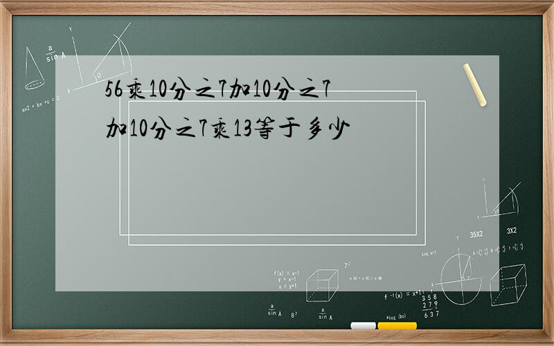 56乘10分之7加10分之7加10分之7乘13等于多少