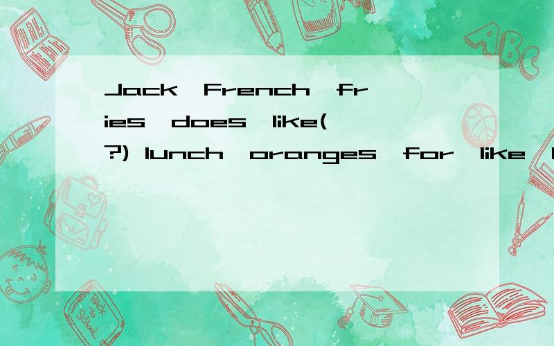 Jack,French,fries,does,like(?) lunch,oranges,for,like,I,eggs,chicken,and（,.) 连词成句doesn't,have,his,racket,sister,a,tennis(.)what,for,do,you,dinner,like,eat,to(?)likes,for,to,hamburgers,eat,she,breakfast(.)