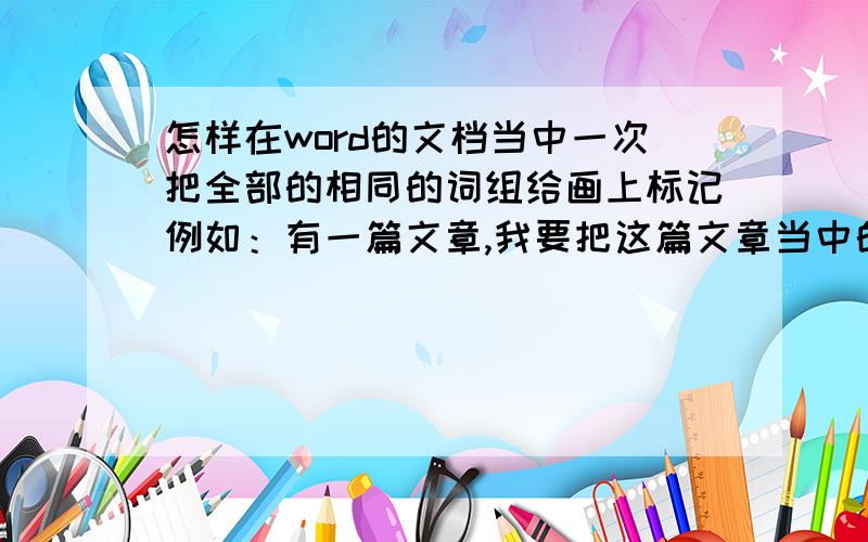 怎样在word的文档当中一次把全部的相同的词组给画上标记例如：有一篇文章,我要把这篇文章当中的所有的“教育”一词全部画上标记