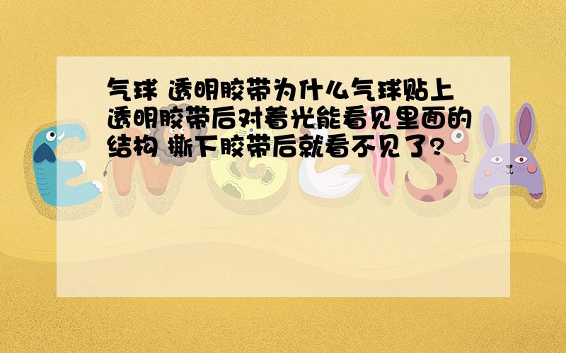 气球 透明胶带为什么气球贴上透明胶带后对着光能看见里面的结构 撕下胶带后就看不见了?