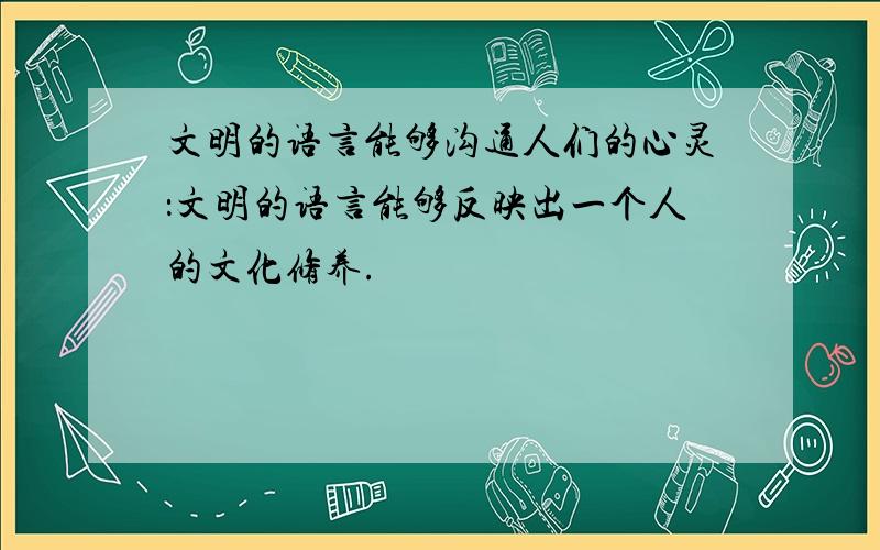 文明的语言能够沟通人们的心灵：文明的语言能够反映出一个人的文化修养.