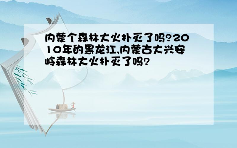 内蒙个森林大火扑灭了吗?2010年的黑龙江,内蒙古大兴安岭森林大火扑灭了吗?