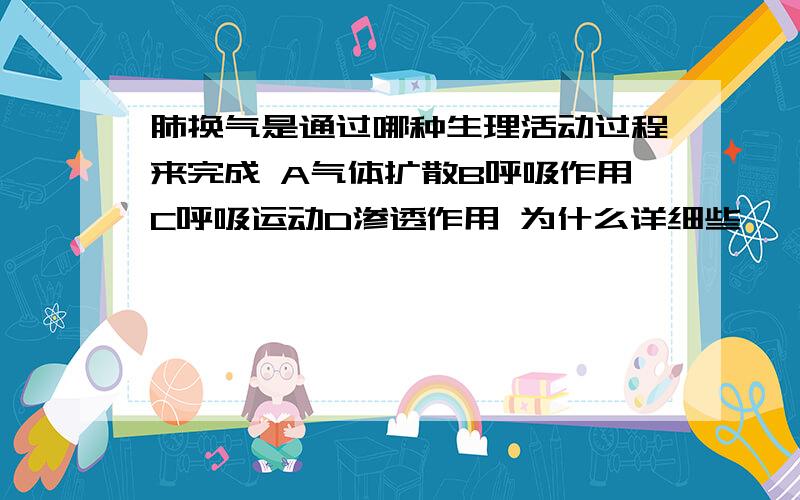 肺换气是通过哪种生理活动过程来完成 A气体扩散B呼吸作用C呼吸运动D渗透作用 为什么详细些