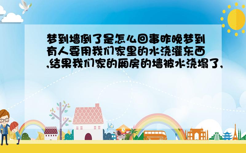 梦到墙倒了是怎么回事昨晚梦到有人要用我们家里的水浇灌东西,结果我们家的厢房的墙被水浇塌了,