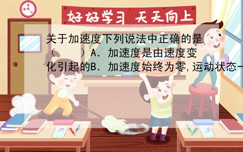 关于加速度下列说法中正确的是（　　）A．加速度是由速度变化引起的B．加速度始终为零,运动状态一定不改变C．加速度方向改变,速度方向一定改变D．加速度为正值,速度一定越来越大B选