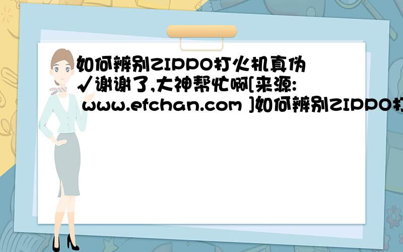 如何辨别ZIPPO打火机真伪√谢谢了,大神帮忙啊[来源: www.efchan.com ]如何辨别ZIPPO打火机真伪√