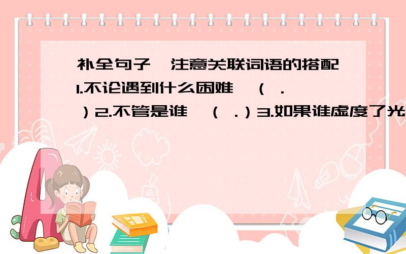 补全句子,注意关联词语的搭配1.不论遇到什么困难,（ .）2.不管是谁,（ .）3.如果谁虚度了光阴,（ .）4.星期天,我们是到图书馆看书呢,（ ）