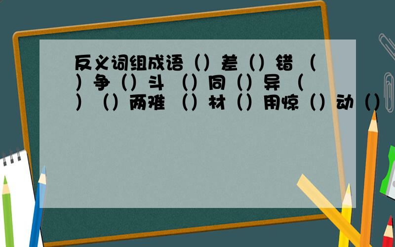 反义词组成语（）差（）错 （）争（）斗 （）同（）异 （）（）两难 （）材（）用惊（）动（） 积（）成（） 半（）半（） 谈（）说（） （）腔（）调（）离（）别 （）顾（）盼 名（