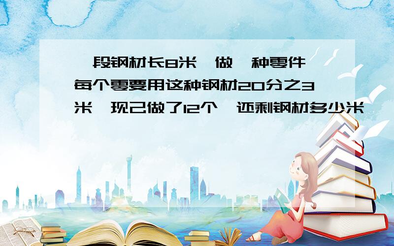 一段钢材长8米,做一种零件,每个零要用这种钢材20分之3米、现己做了12个,还剩钢材多少米