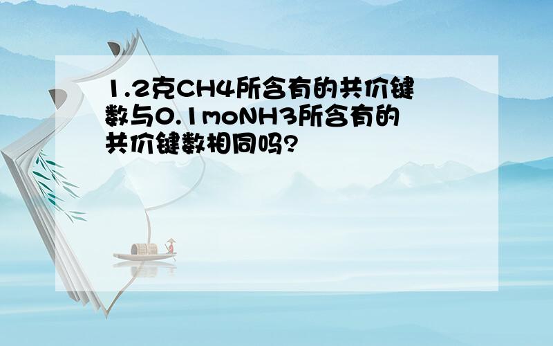 1.2克CH4所含有的共价键数与0.1moNH3所含有的共价键数相同吗?