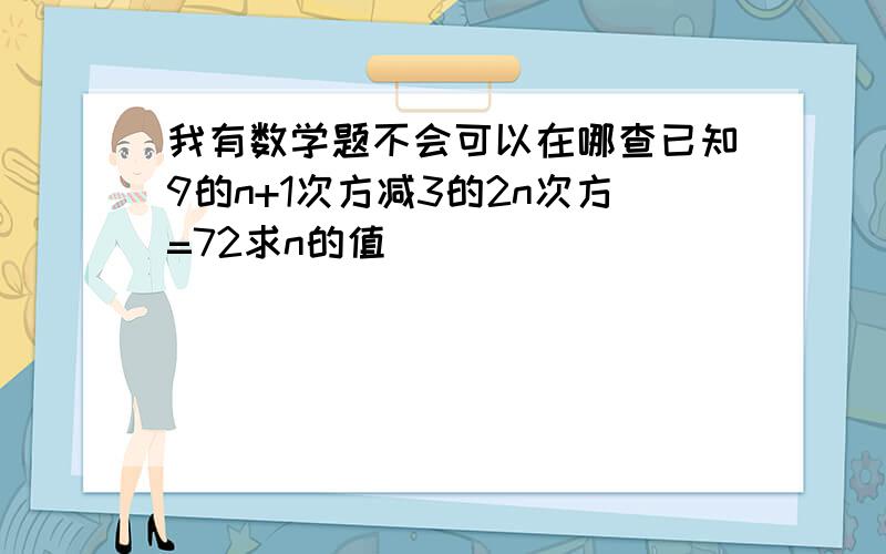 我有数学题不会可以在哪查已知9的n+1次方减3的2n次方=72求n的值