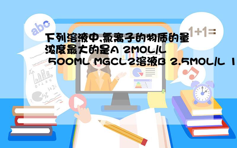 下列溶液中,氯离子的物质的量浓度最大的是A 2MOL/L 500ML MGCL2溶液B 2.5MOL/L 1000ML NACL溶液C 1MOL/L 250ML ALCL3溶液D 5MOL/L 300ML KCLO3溶液