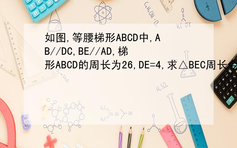 如图,等腰梯形ABCD中,AB//DC,BE//AD,梯形ABCD的周长为26,DE=4,求△BEC周长今晚就要