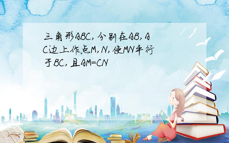 三角形ABC,分别在AB,AC边上作点M,N,使MN平行于BC,且AM=CN