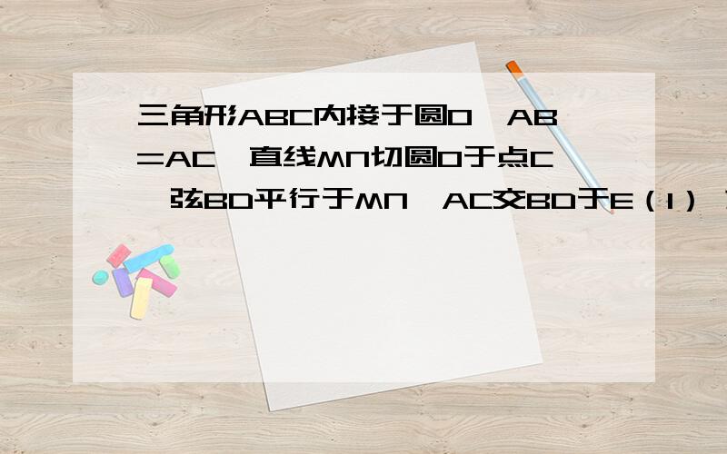 三角形ABC内接于圆O,AB=AC,直线MN切圆O于点C,弦BD平行于MN,AC交BD于E（1） 求证三角形ABE全等于ACD（2） 若AB=6,BC=4,求AE