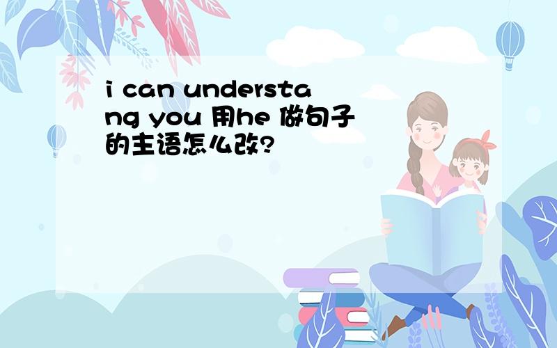 i can understang you 用he 做句子的主语怎么改?