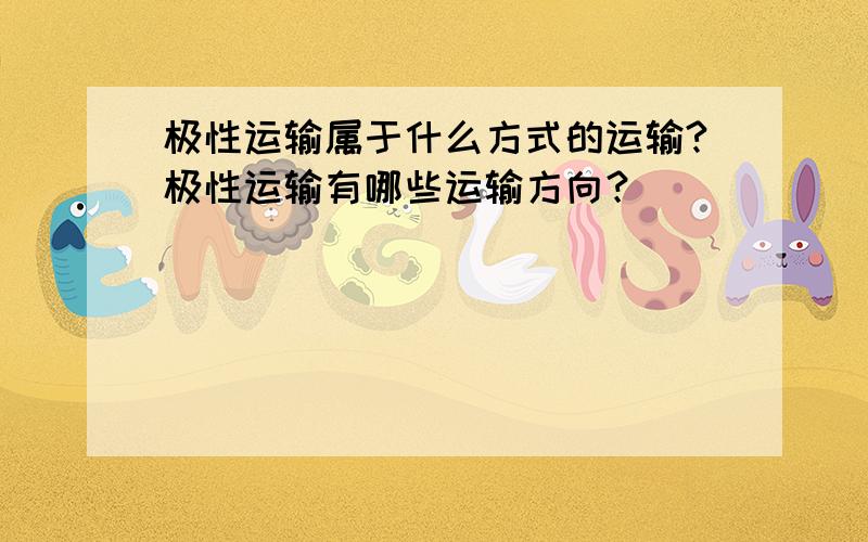 极性运输属于什么方式的运输?极性运输有哪些运输方向？