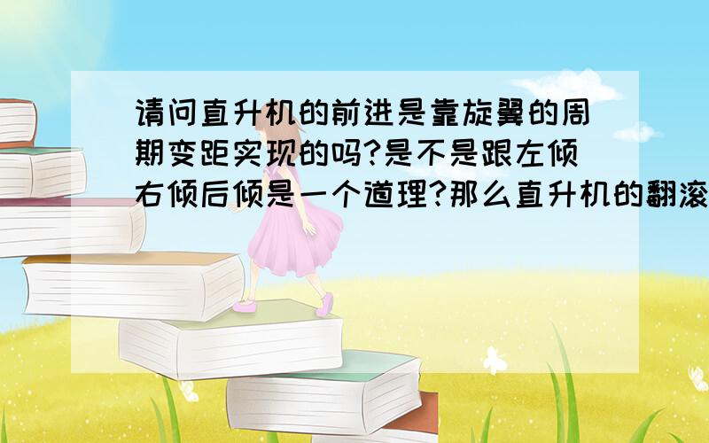 请问直升机的前进是靠旋翼的周期变距实现的吗?是不是跟左倾右倾后倾是一个道理?那么直升机的翻滚也是靠这个原理吗?那么直升机前进的时候为什么不会翻滚?求解释呀