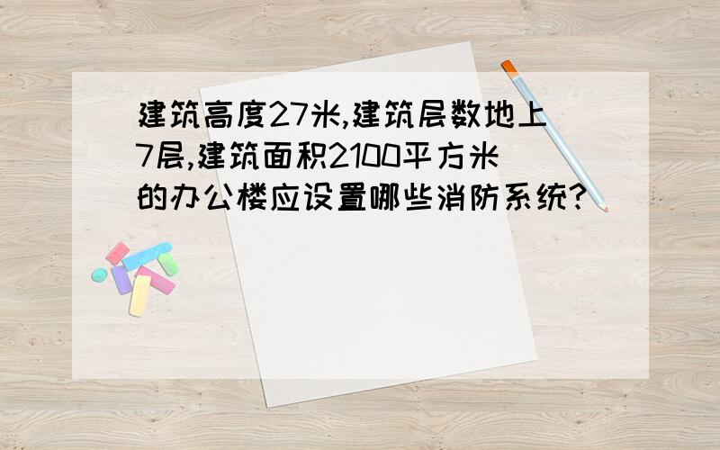 建筑高度27米,建筑层数地上7层,建筑面积2100平方米的办公楼应设置哪些消防系统?