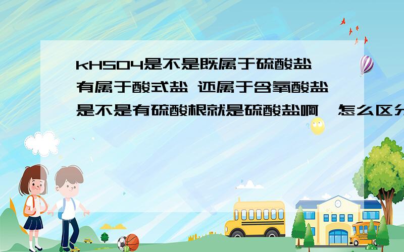 kHSO4是不是既属于硫酸盐有属于酸式盐 还属于含氧酸盐是不是有硫酸根就是硫酸盐啊,怎么区分上面三种