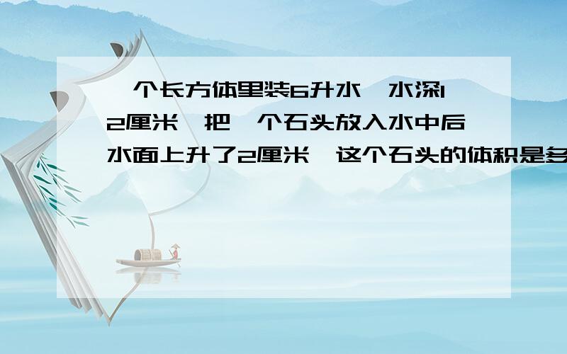 一个长方体里装6升水,水深12厘米,把一个石头放入水中后水面上升了2厘米,这个石头的体积是多少立方厘米?