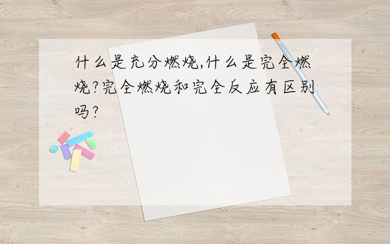 什么是充分燃烧,什么是完全燃烧?完全燃烧和完全反应有区别吗?