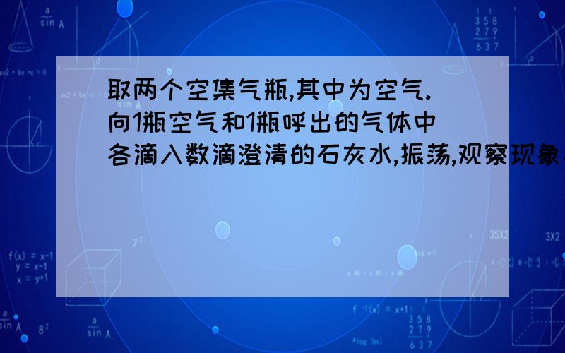 取两个空集气瓶,其中为空气.向1瓶空气和1瓶呼出的气体中各滴入数滴澄清的石灰水,振荡,观察现象并记录