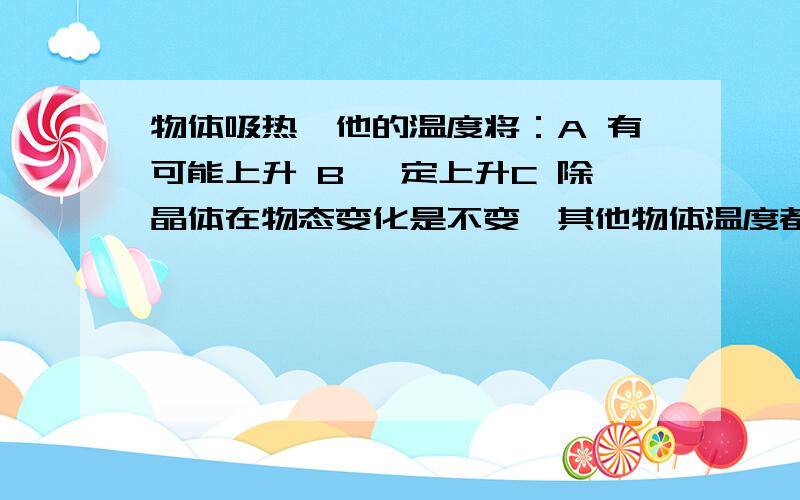 物体吸热,他的温度将：A 有可能上升 B 一定上升C 除晶体在物态变化是不变,其他物体温度都上升D 一定下降打错了。应该是物质吸热，他的温度将：A 有可能上升 B 一定上升 C 除晶体在物态变