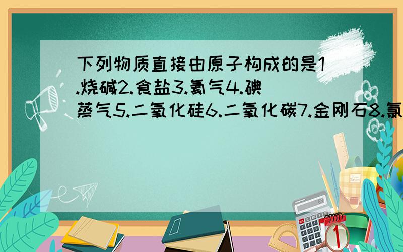 下列物质直接由原子构成的是1.烧碱2.食盐3.氦气4.碘蒸气5.二氧化硅6.二氧化碳7.金刚石8.氯气参考答案有三个