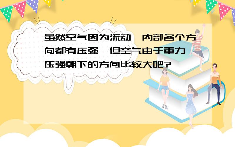 虽然空气因为流动,内部各个方向都有压强,但空气由于重力,压强朝下的方向比较大吧?